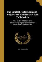 Das Deutsch-�sterreichisch-Ungarische Wirtschafts- und Zollb�ndnis: Eine Studie mit besonderer Ber�cksichtigung des �sterreichisch -ungarischen Standpunktes 1361701757 Book Cover