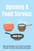 Opening A Food Service: Tips For Bringing Your Food To Market, Guides For Easy Marketing Strategies: How To Launch A Food Product From Scratch B096TQ2T2J Book Cover