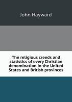 The Religious Creeds and Statistics of Every Christian Denomination in the United States and British Provinces: With Some Account of the Religious Sentiments of the Jews, American Indians, Deists, Mah 1165084163 Book Cover