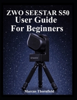 ZWO SEESTAR S50 USER GUIDE FOR BEGINNERS: Understanding Setup, Alignment, Imaging, Data Management and Maintenance B0GL7YQNY9 Book Cover