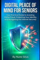 Digital Peace of Mind for Seniors: Your Practical Guide to Avoiding Online Fraud, Protecting Your Identity, and Navigating the Internet Securely B0GF2YX832 Book Cover