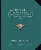 Memoirs Of The Dukes Of Urbino V2: Illustrating The Arms, Arts And Literature Of Italy, From 1440 To 1630 1163304913 Book Cover