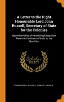 A Letter to the Right Honourable Lord John Russell, Secretary of State for the Colonies: Upon the Policy of Permitting Emigration from the Continent of India to the Mauritius 0342484591 Book Cover