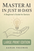 Master AI in Just 10 Days: A Beginner's Guide for Seniors to Understand, Use, and Share Artificial Intelligence — Large Print Edition B0GYMNY9ZX Book Cover