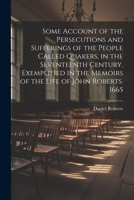 Some Account of the Persecutions and Sufferings of the People Called Quakers, in the Seventeenth Century, Exemplified in the Memoirs of the Life of Jo 1021494453 Book Cover