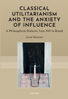 Classical Utilitarianism and the Anxiety of Influence: A Philosophical Dialectic from Mill to Broad 0197912591 Book Cover