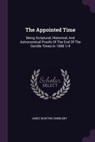 The Appointed Time: Being Scriptural, Historical, And Astronomical Proofs Of The End Of The Gentile Times In 1898 1/4 1017852499 Book Cover