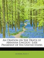 An Oration on the Death of Abraham Lincoln: Late President of the United States 1013669118 Book Cover