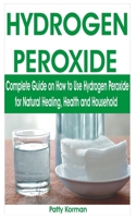 HYDROGEN PEROXIDE: Complete Guide on How to Use Hydrogen Peroxide for Natural Healing, Health & Household B08BDSDJD1 Book Cover