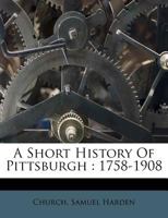 A Short History of Pittsburgh: 1758-1908 1371873062 Book Cover