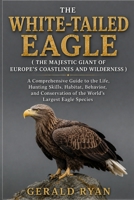 THE WHITE-TAILED EAGLE ( THE MAJESTIC GIANT OF EUROPE’S COASTLINES AND WILDERNESS ): A Comprehensive Guide to the Life, Hunting Skills, Habitat, ... of the World’s Largest Eagle Species B0HCMKM8K3 Book Cover