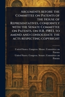 Arguments Before the Committee on Patents of the House of Representatives, Conjointly With the Senate Committee on Patents, on H.R. 19853, to Amend and Consolidate the Acts Respecting Copyright 1023168081 Book Cover