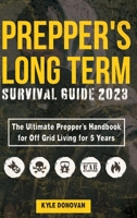 Preppers Long Term Survival Guide 2023: The Ultimate Prepper's Handbook for Off Grid Living for 5 Years: Ultimate Survival Tips, Off the Grid Survival 1649920784 Book Cover