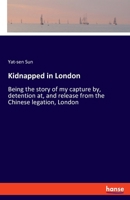 Kidnapped in London: Being the Story of My Capture by, Detention at, and Release From the Chinese Legation, London 1523211792 Book Cover