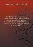 The History of Jones County, Iowa: Containing a History of the County, Its Cities, Towns, &c., Biographical Sketches of Citizens ... History of the Northwest, History of Iowa 1017417121 Book Cover