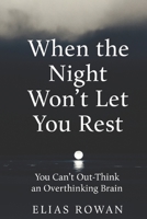 When the Night Won’t Let You Rest: You Can’t Out-Think an Overthinking Brain B0G1MRQ3HY Book Cover