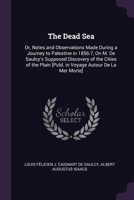 The Dead Sea: Or, Notes and Observations Made During a Journey to Palestine in 1856-7, On M. De Saulcy's Supposed Discovery of the C 1378566599 Book Cover