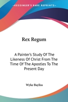Rex Regum: A Painter's Study Of The Likeness Of Christ From The Time Of The Apostles To The Present Day 0548307113 Book Cover
