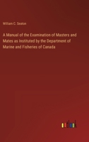 A Manual of the Examination of Masters and Mates as Instituted by the Department of Marine and Fisheries of Canada 3368719394 Book Cover