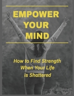 Empower Your Mind - How To Find Strength When Your Life is Shattered 1657340473 Book Cover