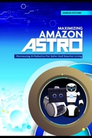 Maximizing Amazon Astro: Harnessing AI Robotics For Safer And Smarter Living B0DQCR3Y1J Book Cover