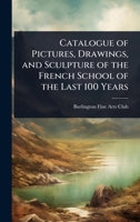Catalogue of Pictures, Drawings, and Sculpture of the French School of the Last 100 Years 1023626411 Book Cover