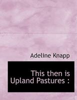 This Then is Upland Pastures, Being Some Out-door Essays Dealing With the Beautiful Things That the Spring and Summer Bring 3743335735 Book Cover
