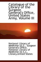 Catalogue of the Library of the Surgeon General's Office, United States Army, Volume III 1110173709 Book Cover