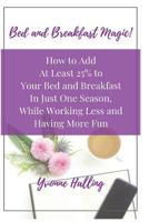 Bed and Breakfast Magic: How to Add at Least 25% to Your Bed and Breakfast in Just One Season While Working Less and Having More Fun 1727613007 Book Cover
