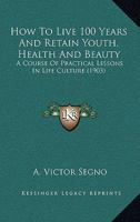How To Live 100 Years And Retain Youth, Health And Beauty: A Course Of Practical Lessons In Life Culture (1903) 1017963827 Book Cover