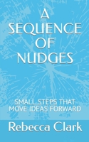 A SEQUENCE OF NUDGES: SMALL STEPS THAT MOVE IDEAS FORWARD 1799287009 Book Cover