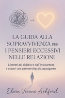 LA GUIDA ALLA SOPRAVVIVENZA PER I PENSIERI ECCESSIVI NELLE RELAZIONI: Liberati dal dubbio e dall'insicurezza e scopri una partnership più appagante (Italian Edition) B0F7G6VNLJ Book Cover