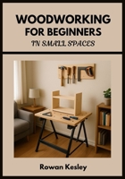 Woodworking for Beginners in Small Spaces: 25 Step-by-Step Home Projects You Can Build with Basic Tools, Scrap Wood, and a Tiny Workshop – No Experience Needed B0G6SCJ2MC Book Cover