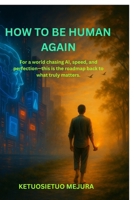 How to be Human Again: For a world chasing AI, speed, and perfection—this is the roadmap back to what truly matters. B0FMGHX8YQ Book Cover