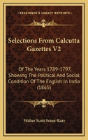 Selections From Calcutta Gazettes V2: Of The Years 1789-1797, Showing The Political And Social Condition Of The English In India 1160711798 Book Cover