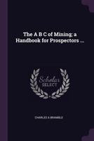 The A B C of Mining; a Handbook for Prospectors ... 1378045149 Book Cover