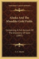 Alaska And The Klondike Gold Fields: Containing A Full Account Of The Discovery Of Gold 1166489108 Book Cover