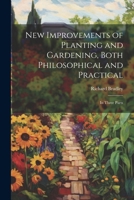 New Improvements of Planting and Gardening, Both Philosophical and Practical: In Three Parts 1022466585 Book Cover