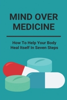 Mind Over Medicine: How To Help Your Body Heal Itself In Seven Steps: Healing The Whole Body B091F5RP93 Book Cover