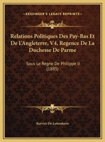 Relations Politiques Des Pay-Bas Et De L'Angleterre, V4, Regence De La Duchesse De Parme: Sous Le Regne De Philippe II (1885) 1168149673 Book Cover