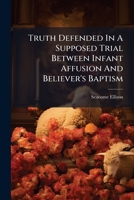 Truth Defended In A Supposed Trial Between Infant Affusion And Believer's Baptism 1286691176 Book Cover