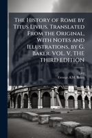 The History of Rome by Titus Livius. Translated From the Original, With Notes and Illustrations, by G. Baker. VOL. V, THE THIRD EDITION 1024290344 Book Cover