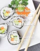 All About Vegetarian Sushi: Uncovering the Undiscovered Facts and Flavors: The Art, Ingredients, and Delight of Plant-Based Sushi B0DQWQSTQF Book Cover