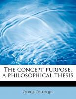The Concept Purpose, a Philosophical Thesis 1120874114 Book Cover