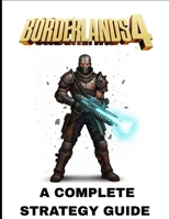 BORDERLANDS 4: A Complete Strategy Guide Featuring Full Step-by-Step Walkthroughs, Master Vault Hunter Builds, Legendary Weapons, Boss Tactics, Hidden Secrets, and Proven Paths to 100% Completion. B0FQQNG7FP Book Cover