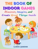 The Book Of Indoor Games: Discover, Imagine, and Create Great Things Inside 1805472666 Book Cover