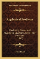 Algebraical Problems: Producing Simple and Quadratic Equations, with Their Solutions, Designed as an Introduction to the Higher Branches of Analytics: To Which Is Added, an Appendix, Containing a Coll 0469096411 Book Cover