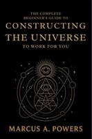 The Complete Beginner's Guide to Constructing the Universe to Work for You: Understanding the Hidden Patterns, Energy, and Laws That Shape Reality B0G2R6VQ67 Book Cover