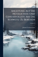Anleitung Auf Die N�tzlichste Und Genussvollste Art Die Schweitz Zu Bereisen, Volume 3 1247769569 Book Cover