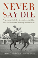 Never Say Die: A Kentucky Colt, the Epsom Derby, and the Rise of the Modern Thoroughbred Industry 0813141672 Book Cover